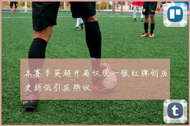 本赛季英超开局仅现一张红牌创历史新低引发热议