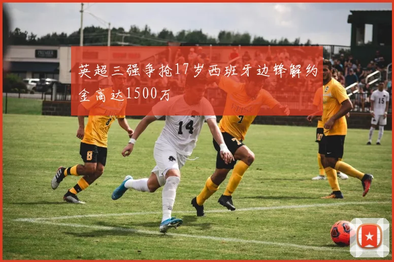 英超三强争抢17岁西班牙边锋解约金高达1500万