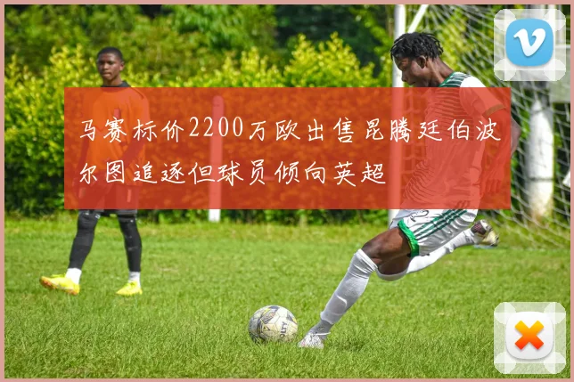 马赛标价2200万欧出售昆腾廷伯波尔图追逐但球员倾向英超