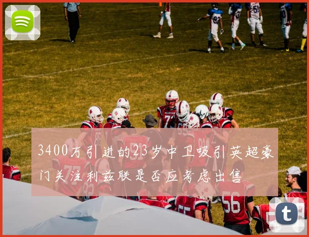 3400万引进的23岁中卫吸引英超豪门关注利兹联是否应考虑出售